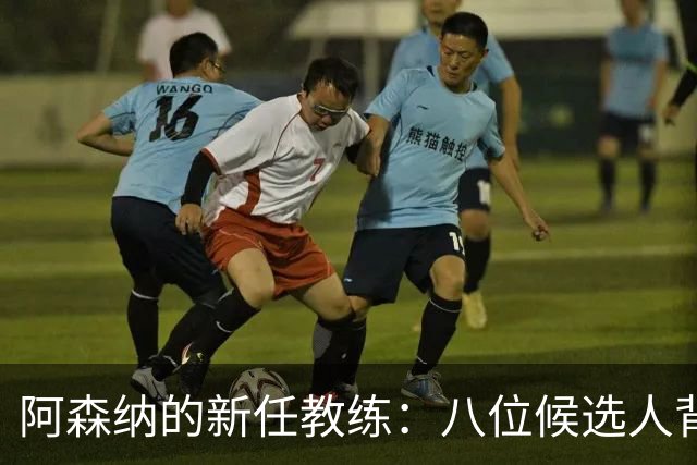 阿森纳的新任教练：八位候选人背后的秘密故事